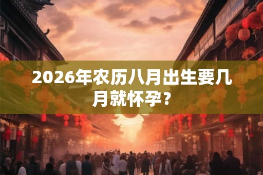 2026年农历八月出生要几月就怀孕？