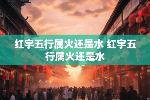 红字五行属火还是水 红字五行属火还是水