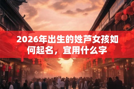 2026年出生的姓芦女孩如何起名，宜用什么字