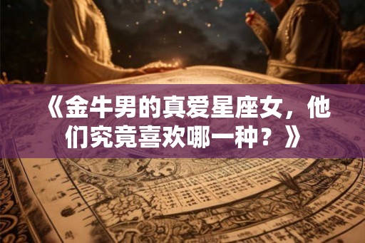 《金牛男的真爱星座女，他们究竟喜欢哪一种？》