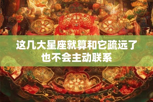 这几大星座就算和它疏远了也不会主动联系
