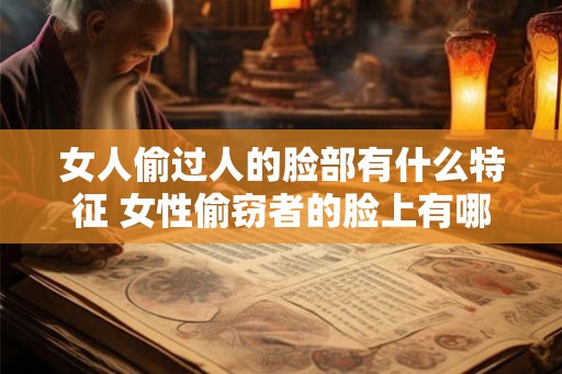 女人偷过人的脸部有什么特征 女性偷窃者的脸上有哪些特征