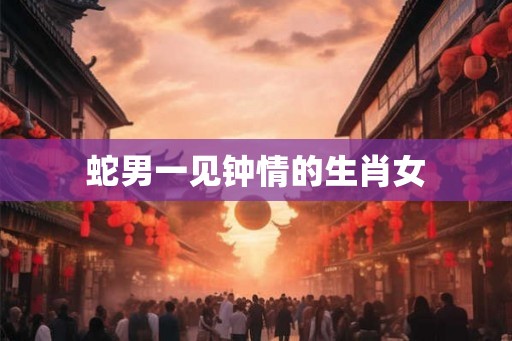 蛇男一见钟情的生肖女