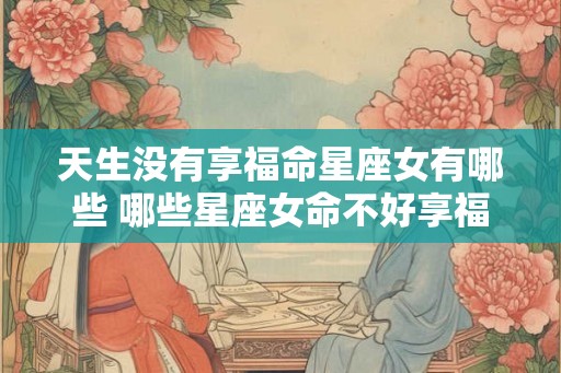 天生没有享福命星座女有哪些 哪些星座女命不好享福