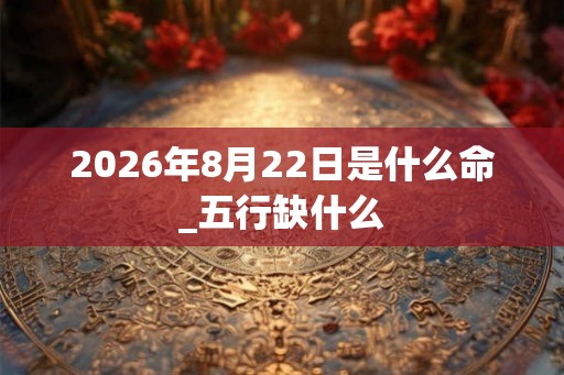2026年8月22日是什么命_五行缺什么