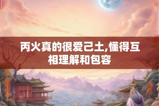 丙火真的很爱己土,懂得互相理解和包容