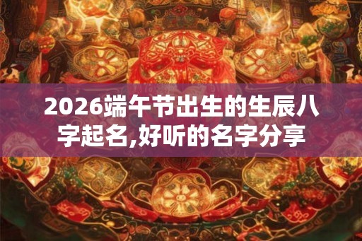 2026端午节出生的生辰八字起名,好听的名字分享