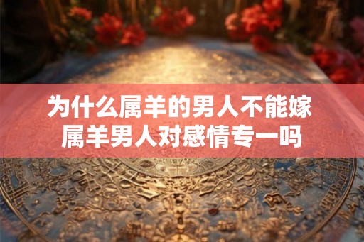 为什么属羊的男人不能嫁 属羊男人对感情专一吗