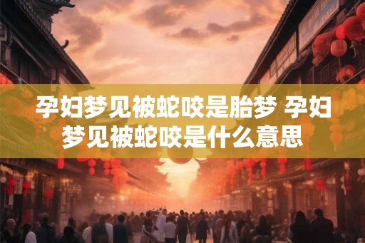 孕妇梦见被蛇咬是胎梦 孕妇梦见被蛇咬是什么意思