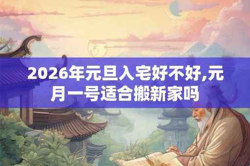 2026年元旦入宅好不好,元月一号适合搬新家吗