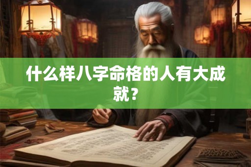 什么样八字命格的人有大成就？