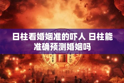日柱看婚姻准的吓人 日柱能准确预测婚姻吗