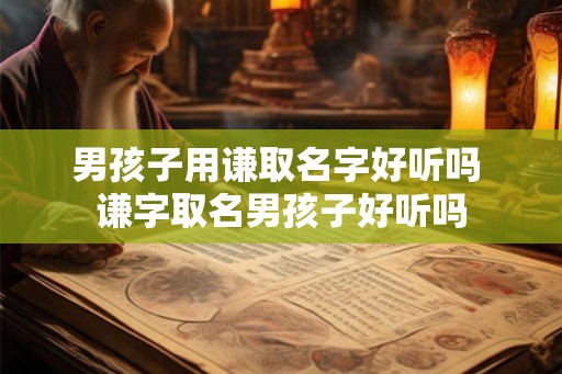 男孩子用谦取名字好听吗 谦字取名男孩子好听吗