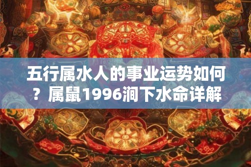 五行属水人的事业运势如何？属鼠1996涧下水命详解