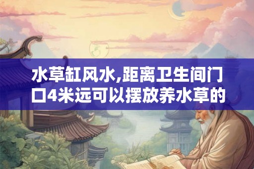 水草缸风水,距离卫生间门口4米远可以摆放养水草的缸吗? 水草缸风水,距离卫生间门口4米远可以摆放养水草的缸吗?