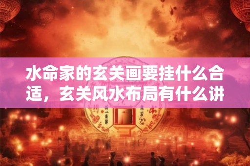 水命家的玄关画要挂什么合适，玄关风水布局有什么讲究？
