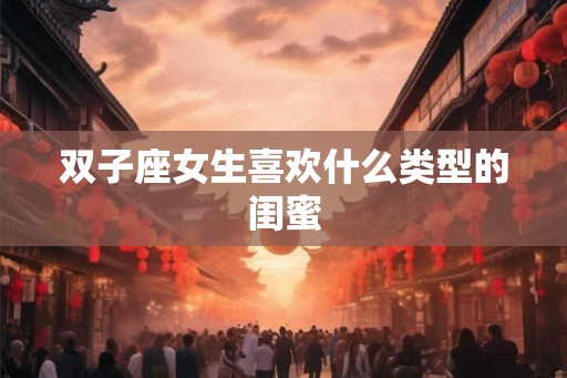 双子座女生喜欢什么类型的闺蜜