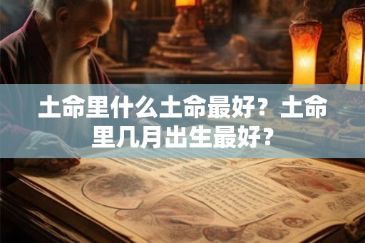 土命里什么土命最好？土命里几月出生最好？