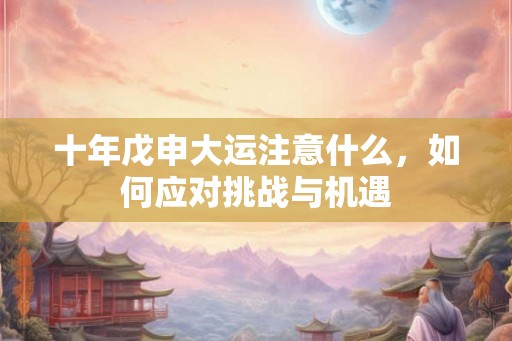 十年戊申大运注意什么，如何应对挑战与机遇