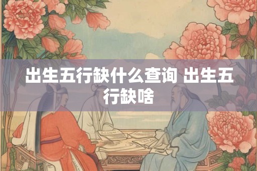 出生五行缺什么查询 出生五行缺啥