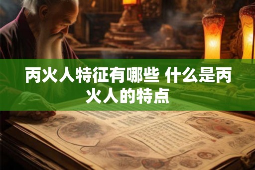 丙火人特征有哪些 什么是丙火人的特点