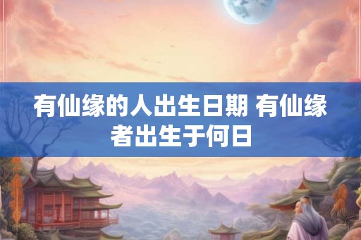 有仙缘的人出生日期 有仙缘者出生于何日