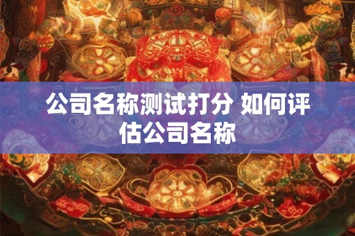 公司名称测试打分 如何评估公司名称