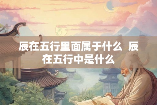 辰在五行里面属于什么  辰在五行中是什么