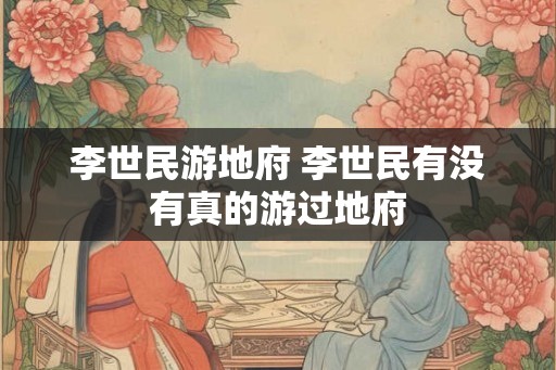 李世民游地府 李世民有没有真的游过地府 李世民游地府 李世民有没有真的游过地府