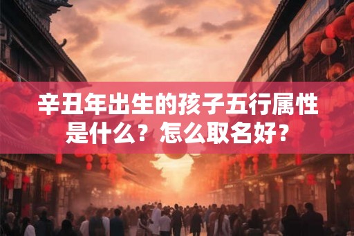 辛丑年出生的孩子五行属性是什么？怎么取名好？