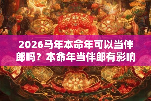 2026马年本命年可以当伴郎吗？本命年当伴郎有影响吗？
