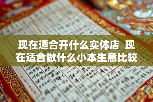 现在适合开什么实体店  现在适合做什么小本生意比较好做