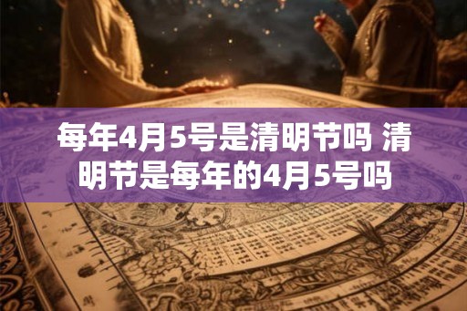 每年4月5号是清明节吗 清明节是每年的4月5号吗