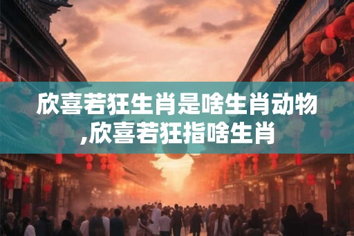 欣喜若狂生肖是啥生肖动物,欣喜若狂指啥生肖