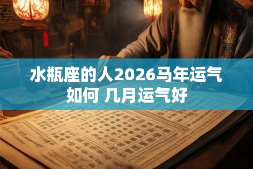 水瓶座的人2026马年运气如何 几月运气好 水瓶座的人2026马年运气如何 几月运气好