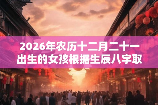 2026年农历十二月二十一出生的女孩根据生辰八字取名推荐，日子好吗？