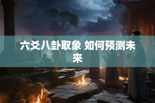 六爻八卦取象 如何预测未来