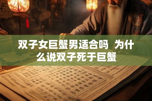 双子女巨蟹男适合吗  为什么说双子死于巨蟹