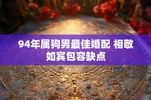 94年属狗男最佳婚配 相敬如宾包容缺点 94年属狗男最佳婚配 相敬如宾包容缺点