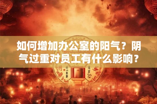 如何增加办公室的阳气?阴气过重对员工有什么影响? 如何增加办公室的阳气?阴气过重对员工有什么影响?