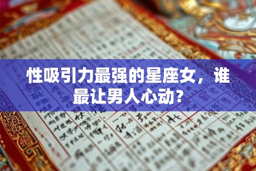 性吸引力最强的星座女，谁最让男人心动？