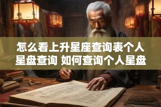 怎么看上升星座查询表个人星盘查询 如何查询个人星盘及上升星座