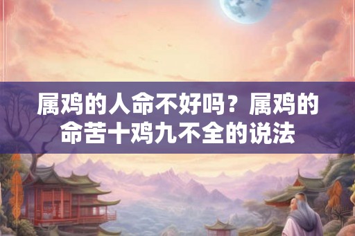 属鸡的人命不好吗？属鸡的命苦十鸡九不全的说法