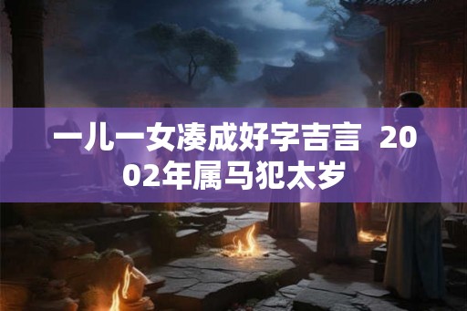 一儿一女凑成好字吉言  2002年属马犯太岁