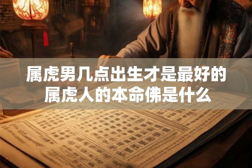 属虎男几点出生才是最好的 属虎人的本命佛是什么