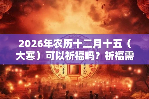 2026年农历十二月十五（大寒）可以祈福吗？祈福需要注意什么？