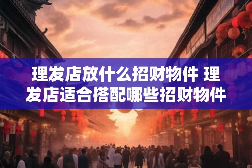 理发店放什么招财物件 理发店适合搭配哪些招财物件