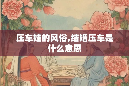 压车娃的风俗,结婚压车是什么意思