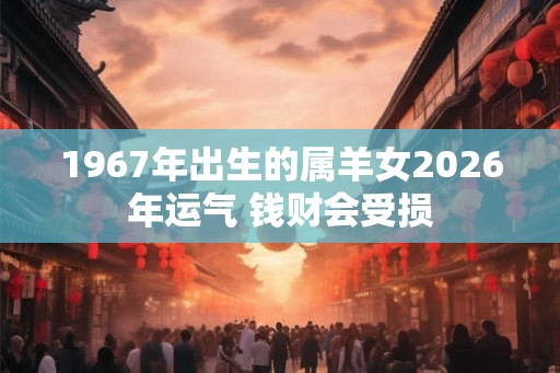 1967年出生的属羊女2026年运气 钱财会受损 1967年出生的属羊女2026年运气 钱财会受损