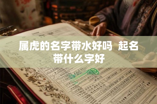 属虎的名字带水好吗  起名带什么字好